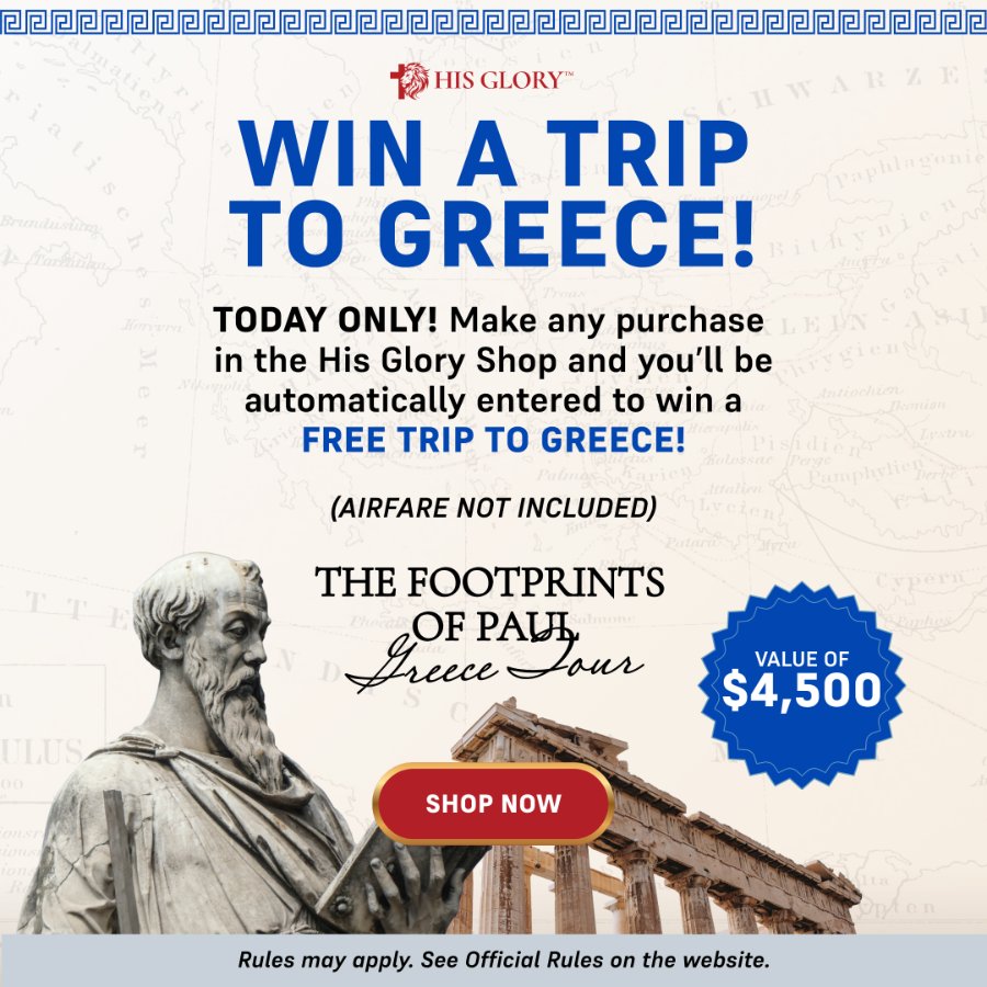 Today only: shop the His Glory Shop and be entered to win a free trip to Greece - The Footprints of Paul Greece Tour, a $4,500 value